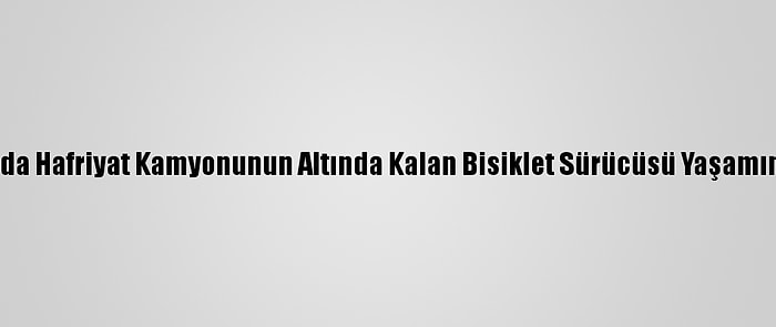 Antalya'da Hafriyat Kamyonunun Altında Kalan Bisiklet Sürücüsü Yaşamını Yitirdi