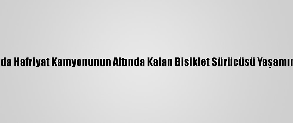 Antalya'da Hafriyat Kamyonunun Altında Kalan Bisiklet Sürücüsü Yaşamını Yitirdi