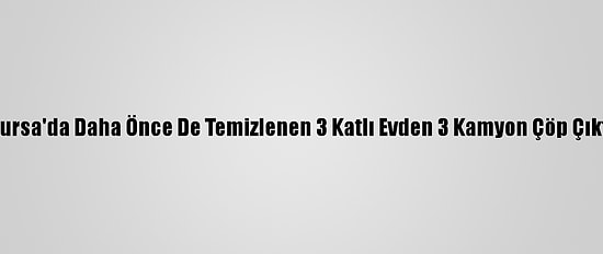 Bursa'da Daha Önce De Temizlenen 3 Katlı Evden 3 Kamyon Çöp Çıktı