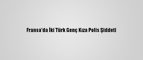 Fransa'da İki Türk Genç Kıza Polis Şiddeti
