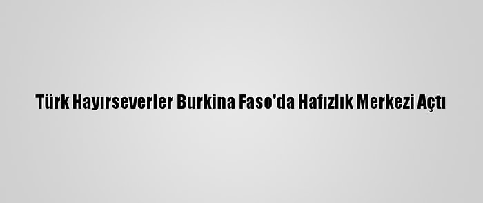 Türk Hayırseverler Burkina Faso'da Hafızlık Merkezi Açtı