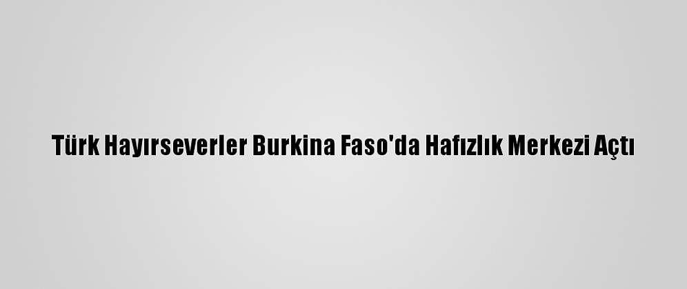 Türk Hayırseverler Burkina Faso'da Hafızlık Merkezi Açtı