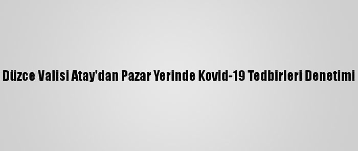 Düzce Valisi Atay'dan Pazar Yerinde Kovid-19 Tedbirleri Denetimi