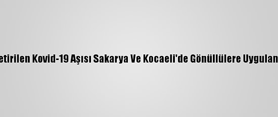 Almanya'dan Getirilen Kovid-19 Aşısı Sakarya Ve Kocaeli'de Gönüllülere Uygulanmaya Başlandı