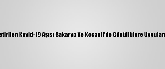 Almanya'dan Getirilen Kovid-19 Aşısı Sakarya Ve Kocaeli'de Gönüllülere Uygulanmaya Başlandı