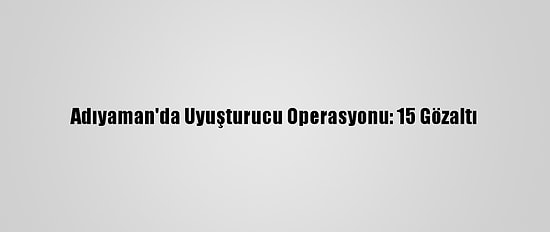 Adıyaman'da Uyuşturucu Operasyonu: 15 Gözaltı