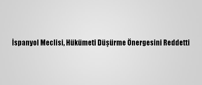 İspanyol Meclisi, Hükümeti Düşürme Önergesini Reddetti