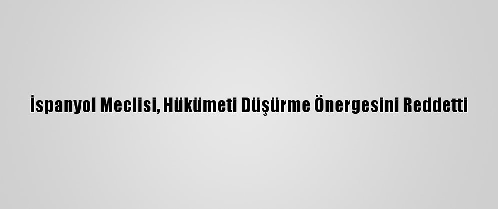 İspanyol Meclisi, Hükümeti Düşürme Önergesini Reddetti