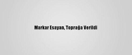 Markar Esayan, Toprağa Verildi