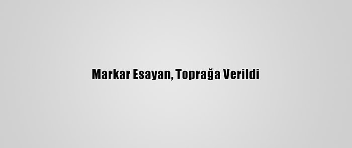 Markar Esayan, Toprağa Verildi