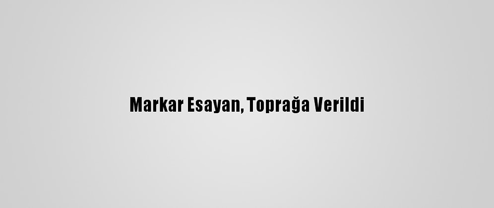 Markar Esayan, Toprağa Verildi