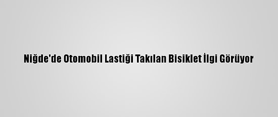 Niğde'de Otomobil Lastiği Takılan Bisiklet İlgi Görüyor