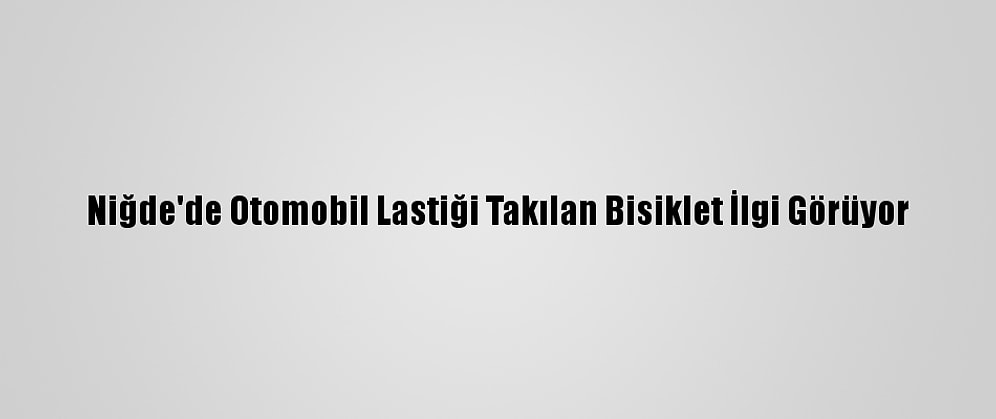 Niğde'de Otomobil Lastiği Takılan Bisiklet İlgi Görüyor