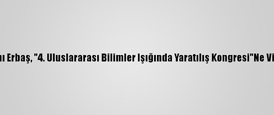 Diyanet İşleri Başkanı Erbaş, "4. Uluslararası Bilimler Işığında Yaratılış Kongresi"Ne Video Mesaj Gönderdi:
