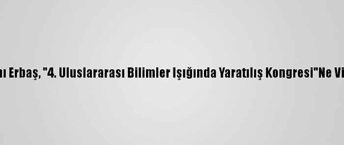 Diyanet İşleri Başkanı Erbaş, "4. Uluslararası Bilimler Işığında Yaratılış Kongresi"Ne Video Mesaj Gönderdi: