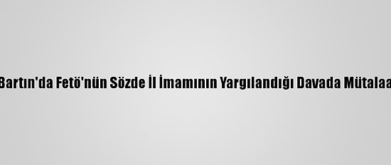 Bartın'da Fetö'nün Sözde İl İmamının Yargılandığı Davada Mütalaa
