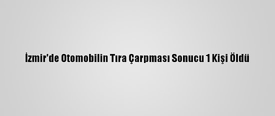 İzmir'de Otomobilin Tıra Çarpması Sonucu 1 Kişi Öldü