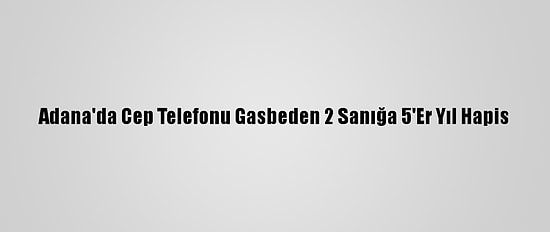 Adana'da Cep Telefonu Gasbeden 2 Sanığa 5'Er Yıl Hapis