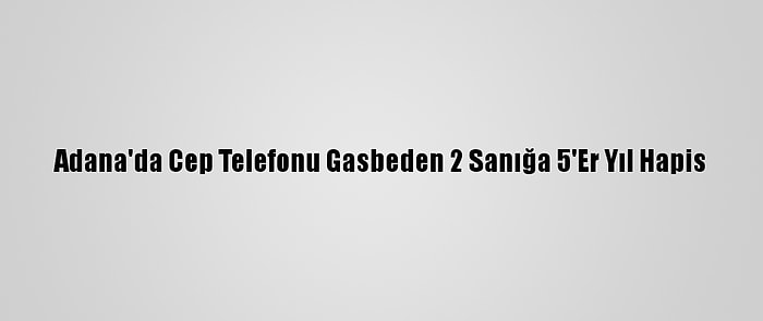 Adana'da Cep Telefonu Gasbeden 2 Sanığa 5'Er Yıl Hapis