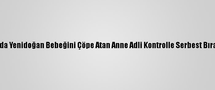 Bolu'da Yenidoğan Bebeğini Çöpe Atan Anne Adli Kontrolle Serbest Bırakıldı