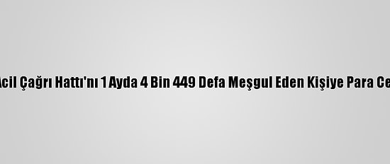 112 Acil Çağrı Hattı'nı 1 Ayda 4 Bin 449 Defa Meşgul Eden Kişiye Para Cezası