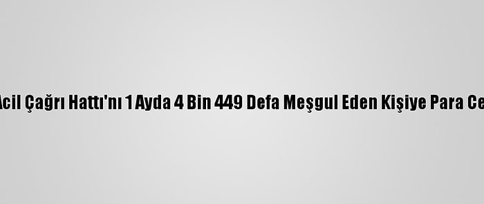 112 Acil Çağrı Hattı'nı 1 Ayda 4 Bin 449 Defa Meşgul Eden Kişiye Para Cezası