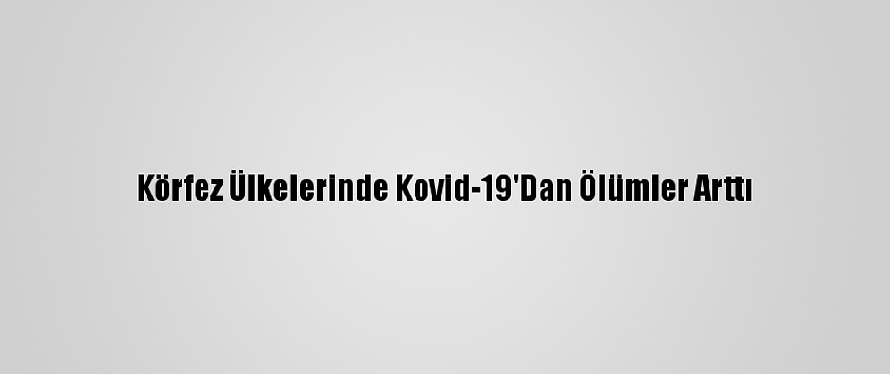 Körfez Ülkelerinde Kovid-19'Dan Ölümler Arttı