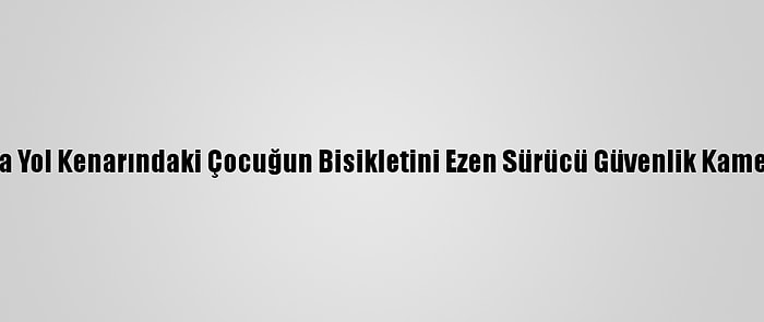 Bartın'da Yol Kenarındaki Çocuğun Bisikletini Ezen Sürücü Güvenlik Kamerasında