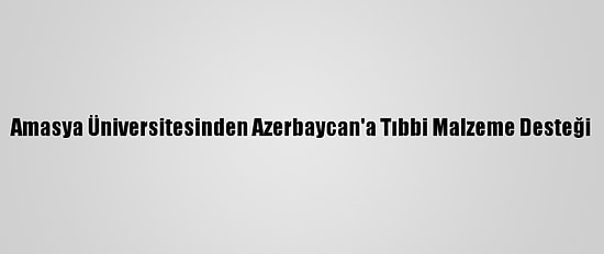 Amasya Üniversitesinden Azerbaycan'a Tıbbi Malzeme Desteği