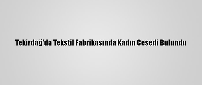 Tekirdağ'da Tekstil Fabrikasında Kadın Cesedi Bulundu