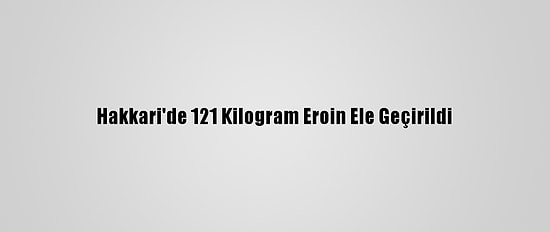 Hakkari'de 121 Kilogram Eroin Ele Geçirildi