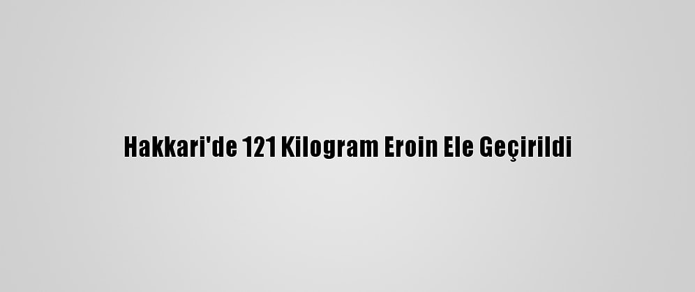 Hakkari'de 121 Kilogram Eroin Ele Geçirildi