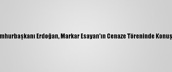Cumhurbaşkanı Erdoğan, Markar Esayan'ın Cenaze Töreninde Konuştu: