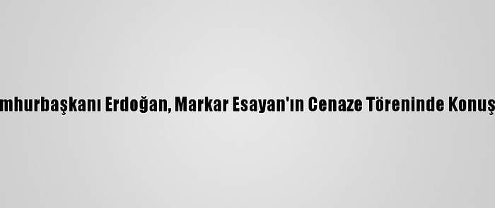 Cumhurbaşkanı Erdoğan, Markar Esayan'ın Cenaze Töreninde Konuştu: