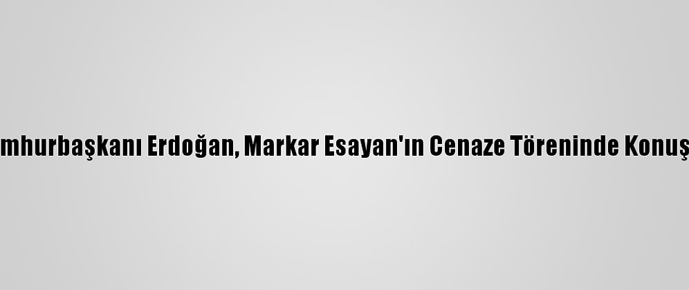 Cumhurbaşkanı Erdoğan, Markar Esayan'ın Cenaze Töreninde Konuştu: