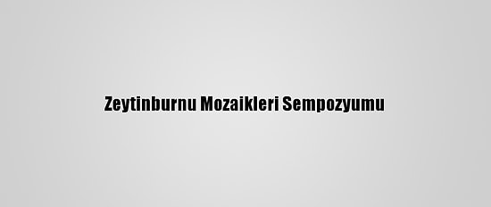 Zeytinburnu Mozaikleri Sempozyumu