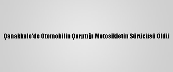 Çanakkale'de Otomobilin Çarptığı Motosikletin Sürücüsü Öldü