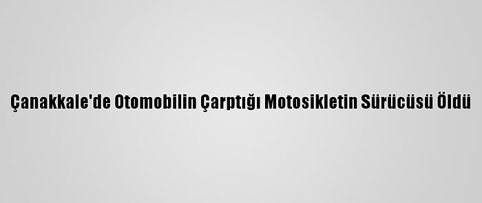 Çanakkale'de Otomobilin Çarptığı Motosikletin Sürücüsü Öldü