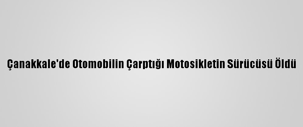 Çanakkale'de Otomobilin Çarptığı Motosikletin Sürücüsü Öldü