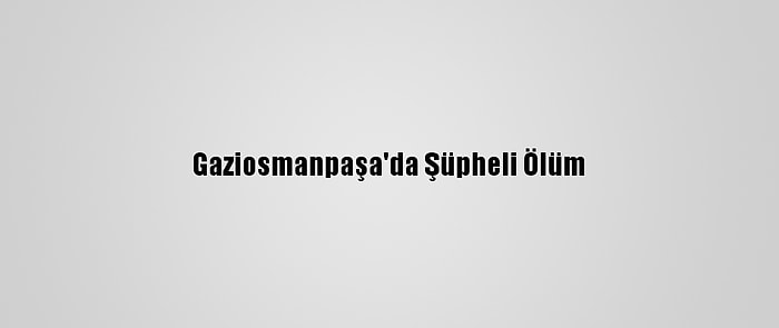 Gaziosmanpaşa'da Şüpheli Ölüm
