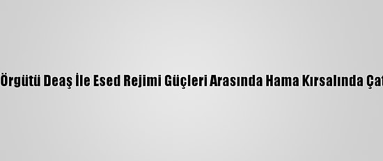 Terör Örgütü Deaş İle Esed Rejimi Güçleri Arasında Hama Kırsalında Çatışma