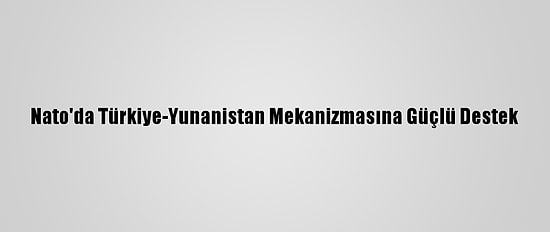 Nato'da Türkiye-Yunanistan Mekanizmasına Güçlü Destek