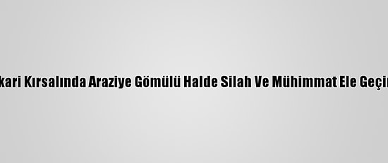 Hakkari Kırsalında Araziye Gömülü Halde Silah Ve Mühimmat Ele Geçirildi