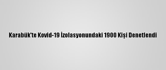 Karabük'te Kovid-19 İzolasyonundaki 1900 Kişi Denetlendi