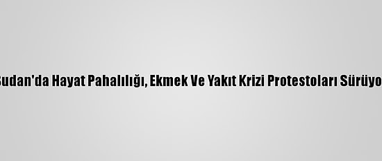 Sudan'da Hayat Pahalılığı, Ekmek Ve Yakıt Krizi Protestoları Sürüyor