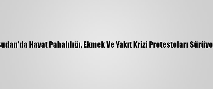 Sudan'da Hayat Pahalılığı, Ekmek Ve Yakıt Krizi Protestoları Sürüyor