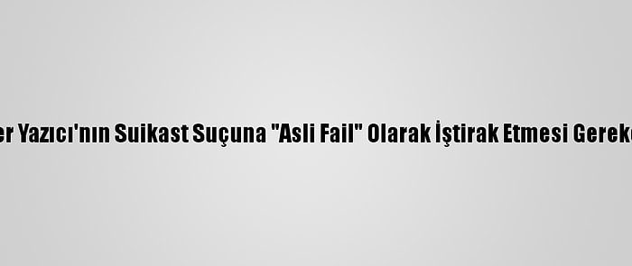 Eski Başyaver Yazıcı'nın Suikast Suçuna "Asli Fail" Olarak İştirak Etmesi Gerekçeli Kararda