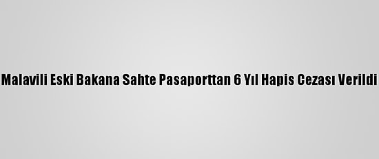 Malavili Eski Bakana Sahte Pasaporttan 6 Yıl Hapis Cezası Verildi