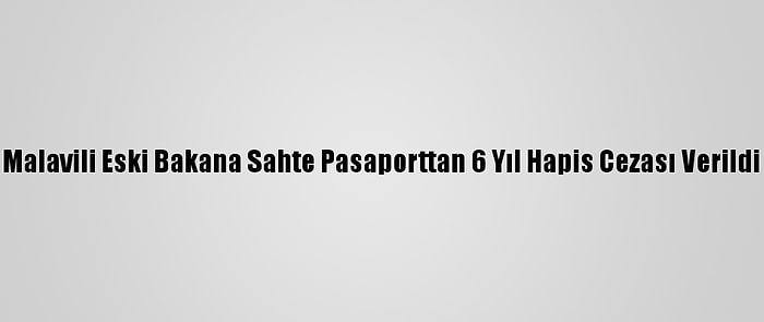 Malavili Eski Bakana Sahte Pasaporttan 6 Yıl Hapis Cezası Verildi