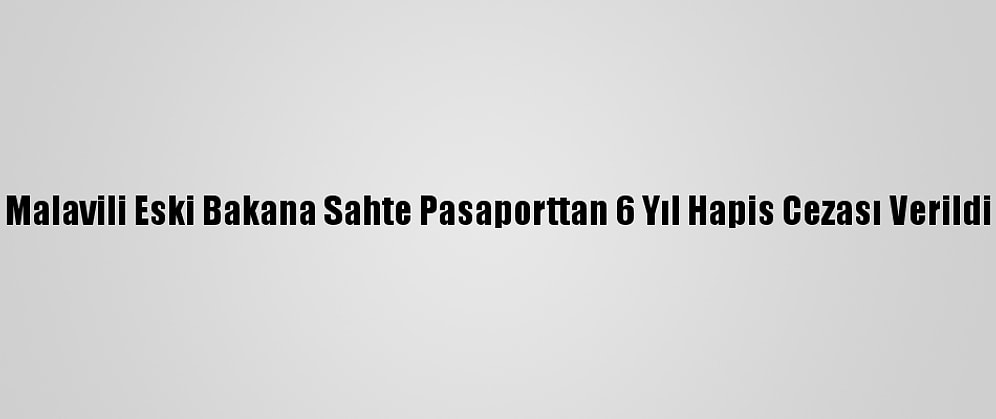 Malavili Eski Bakana Sahte Pasaporttan 6 Yıl Hapis Cezası Verildi